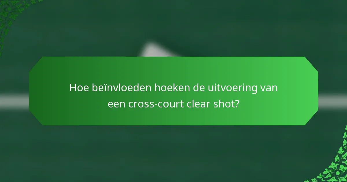 Hoe beïnvloeden hoeken de uitvoering van een cross-court clear shot?
