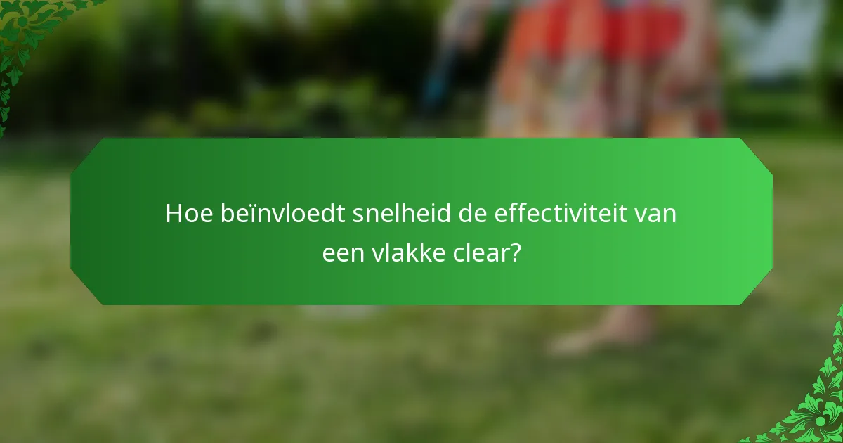 Hoe beïnvloedt snelheid de effectiviteit van een vlakke clear?