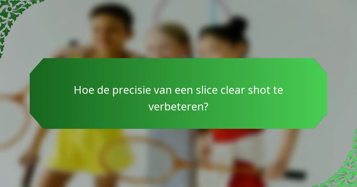 Hoe de precisie van een slice clear shot te verbeteren?