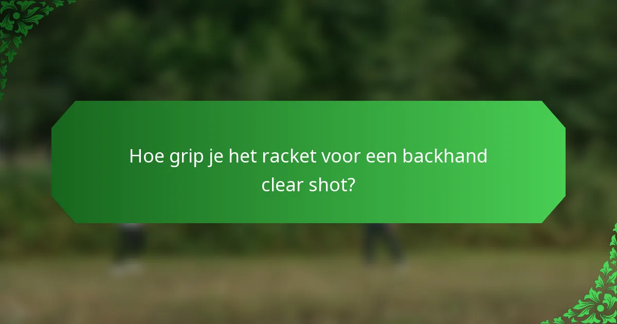 Hoe grip je het racket voor een backhand clear shot?