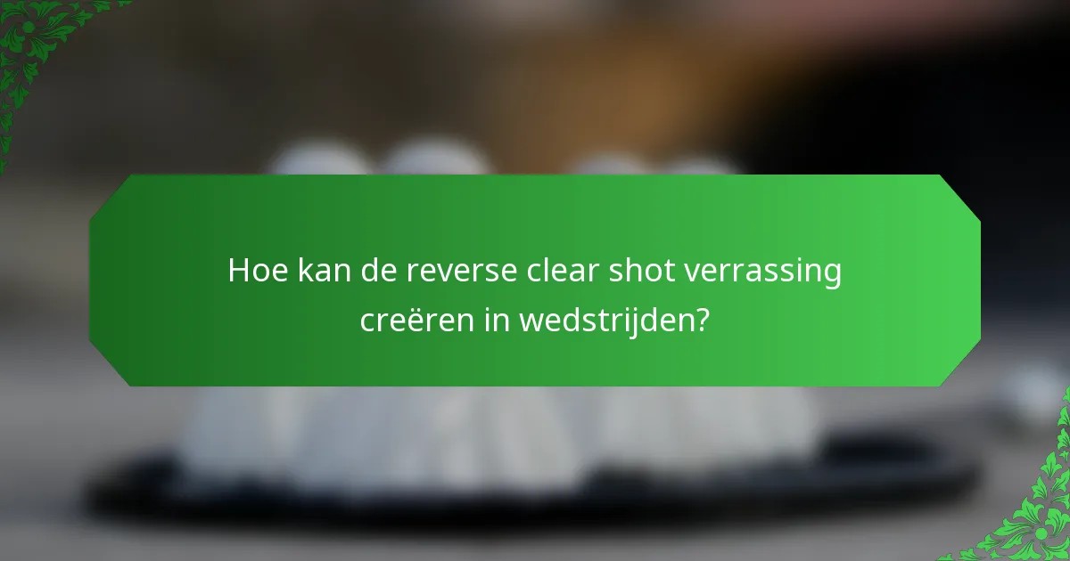 Hoe kan de reverse clear shot verrassing creëren in wedstrijden?