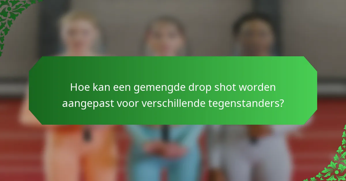 Hoe kan een gemengde drop shot worden aangepast voor verschillende tegenstanders?