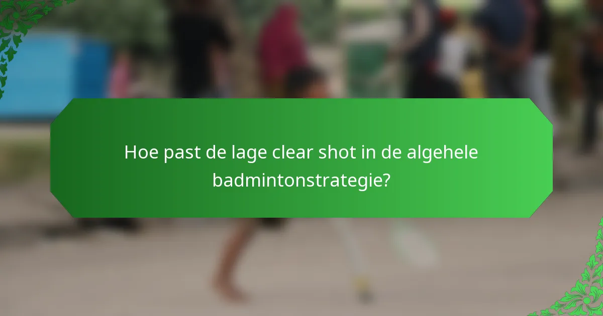 Hoe past de lage clear shot in de algehele badmintonstrategie?