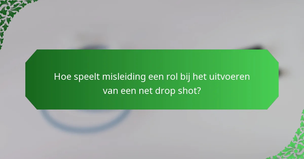 Hoe speelt misleiding een rol bij het uitvoeren van een net drop shot?
