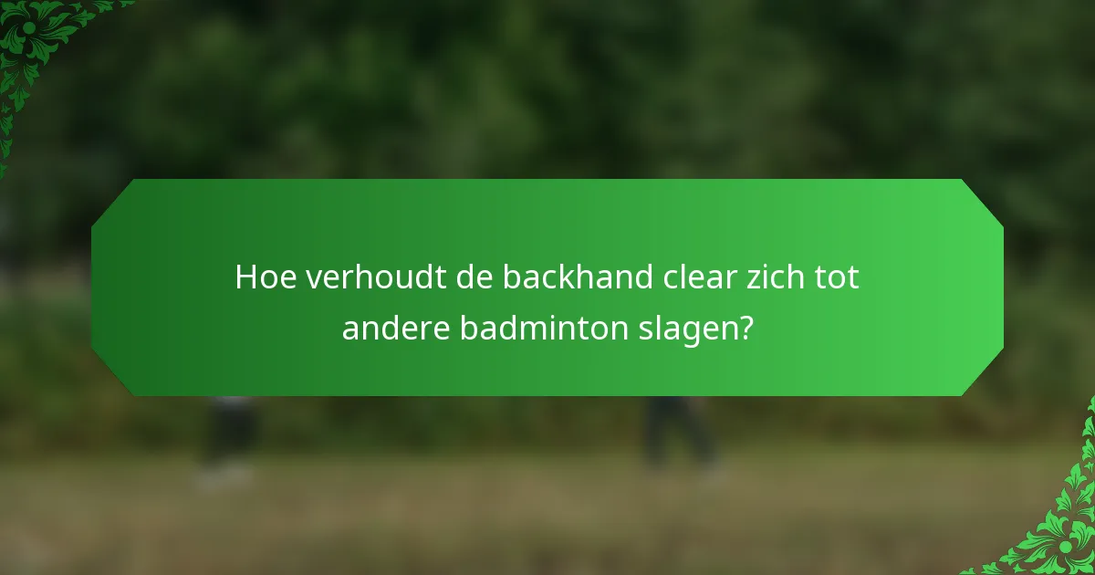 Hoe verhoudt de backhand clear zich tot andere badminton slagen?
