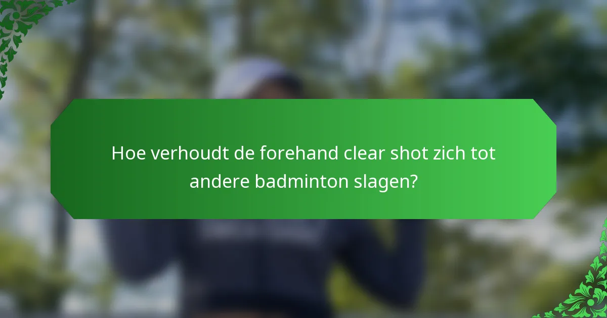 Hoe verhoudt de forehand clear shot zich tot andere badminton slagen?