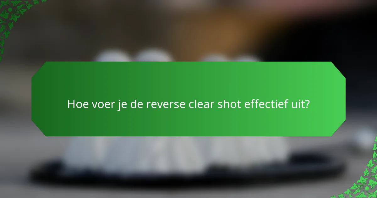 Hoe voer je de reverse clear shot effectief uit?