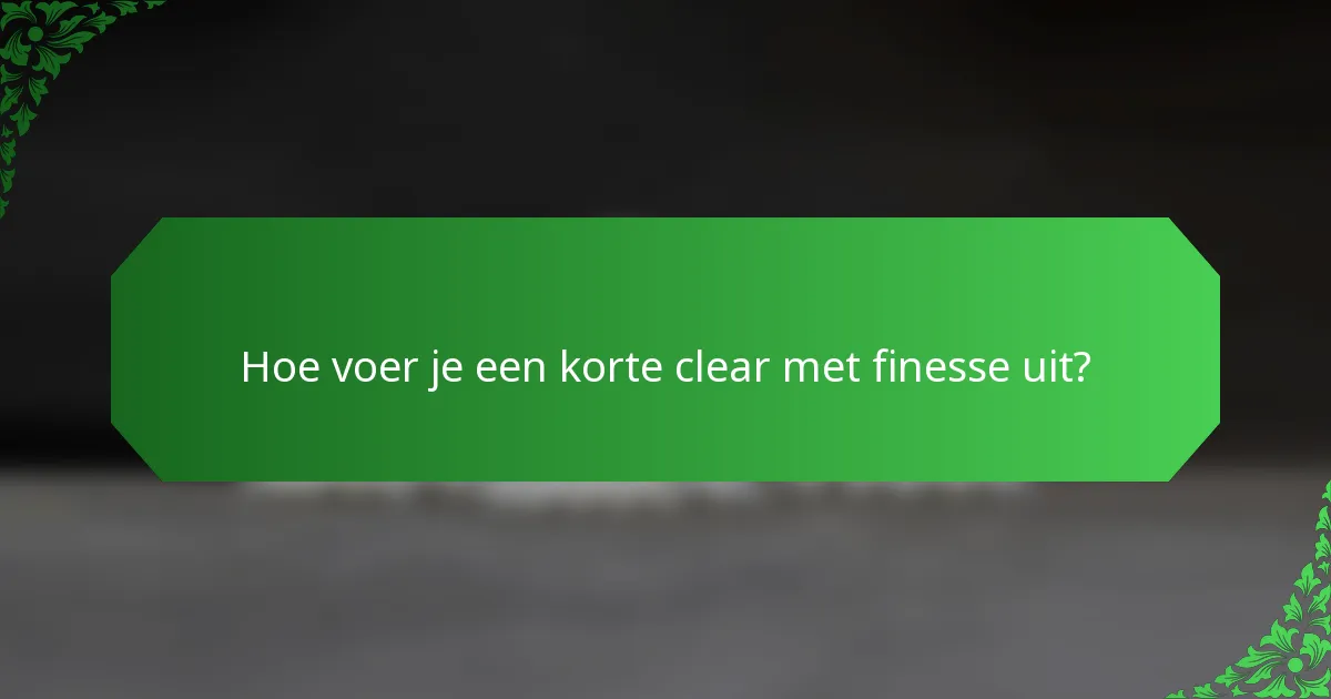 Hoe voer je een korte clear met finesse uit?