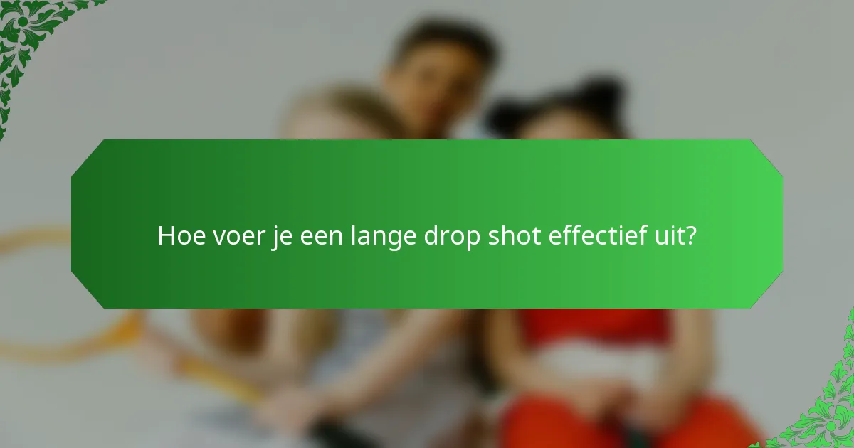 Hoe voer je een lange drop shot effectief uit?