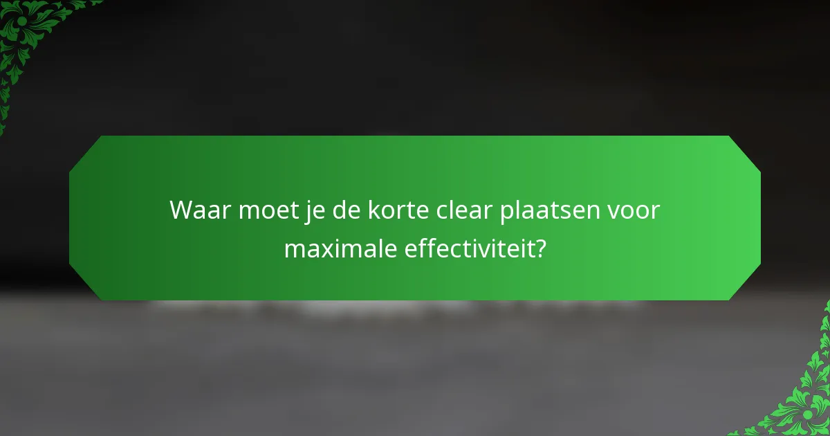 Waar moet je de korte clear plaatsen voor maximale effectiviteit?