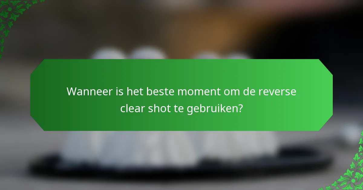 Wanneer is het beste moment om de reverse clear shot te gebruiken?