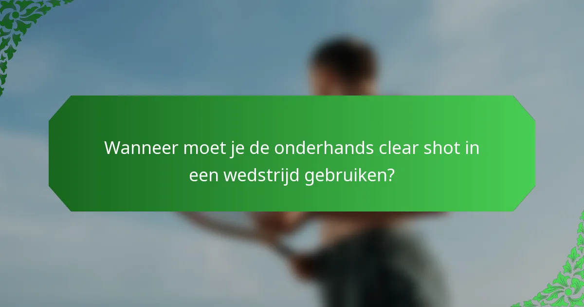 Wanneer moet je de onderhands clear shot in een wedstrijd gebruiken?