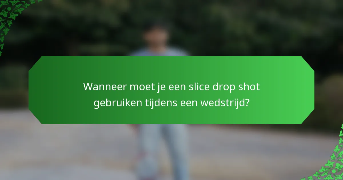 Wanneer moet je een slice drop shot gebruiken tijdens een wedstrijd?