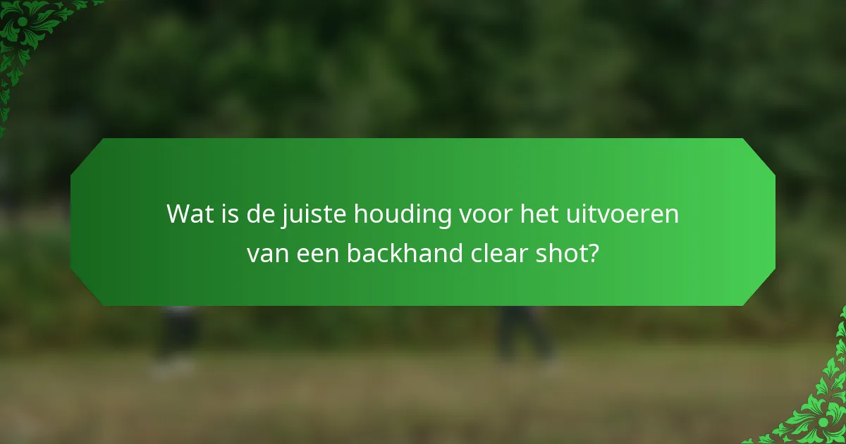 Wat is de juiste houding voor het uitvoeren van een backhand clear shot?
