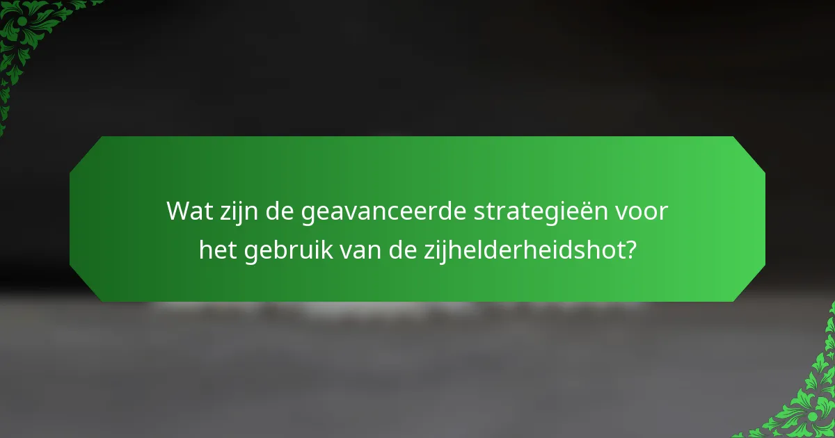 Wat zijn de geavanceerde strategieën voor het gebruik van de zijhelderheidshot?