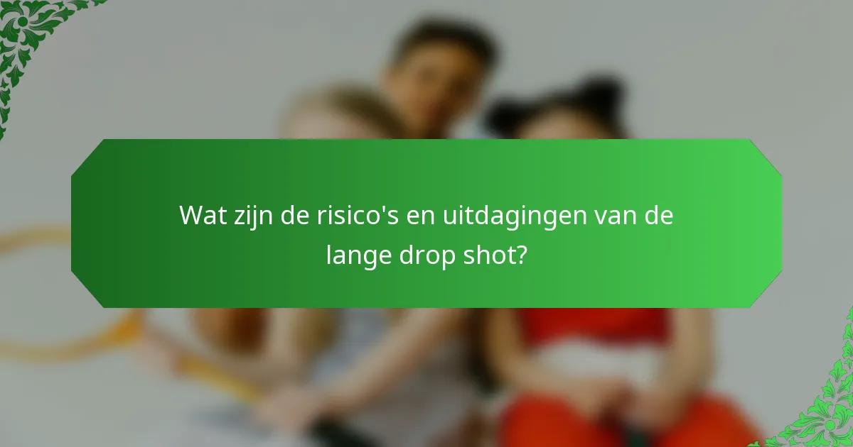 Wat zijn de risico's en uitdagingen van de lange drop shot?
