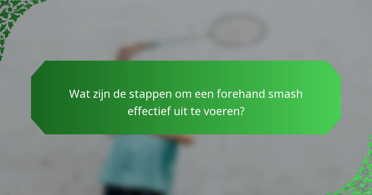 Wat zijn de stappen om een forehand smash effectief uit te voeren?