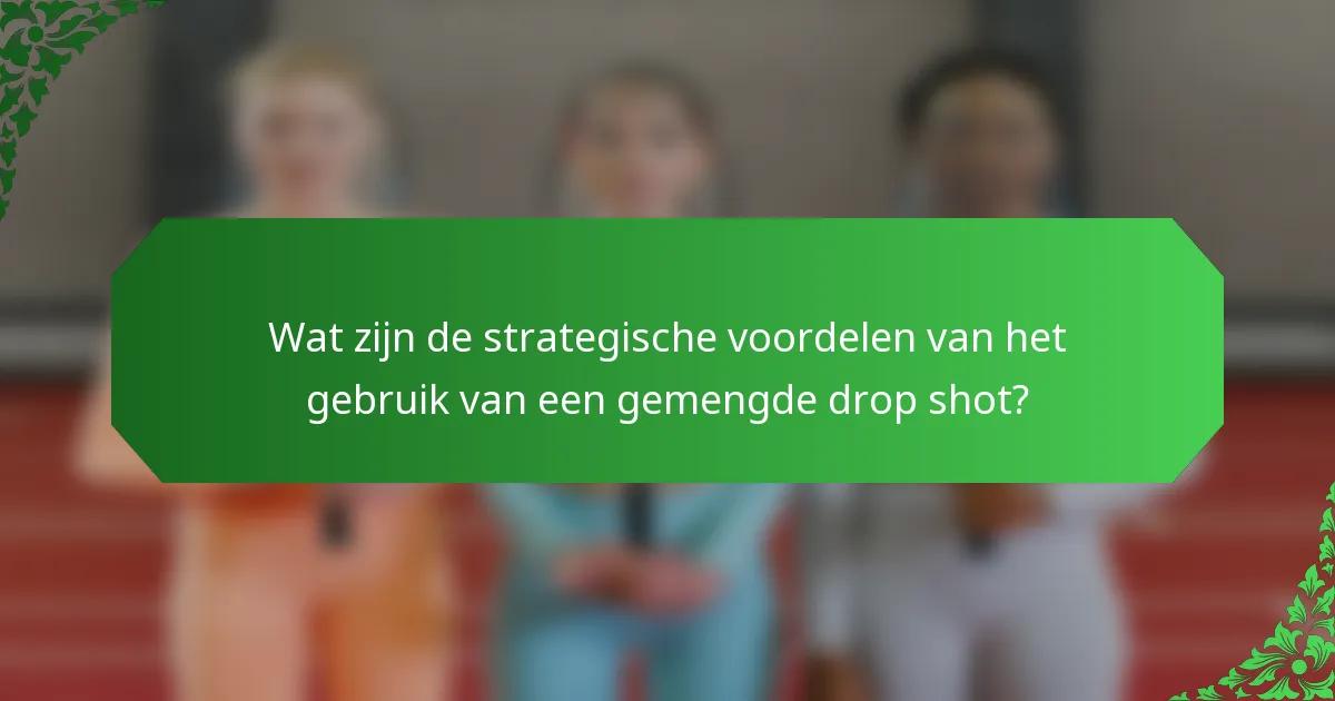Wat zijn de strategische voordelen van het gebruik van een gemengde drop shot?