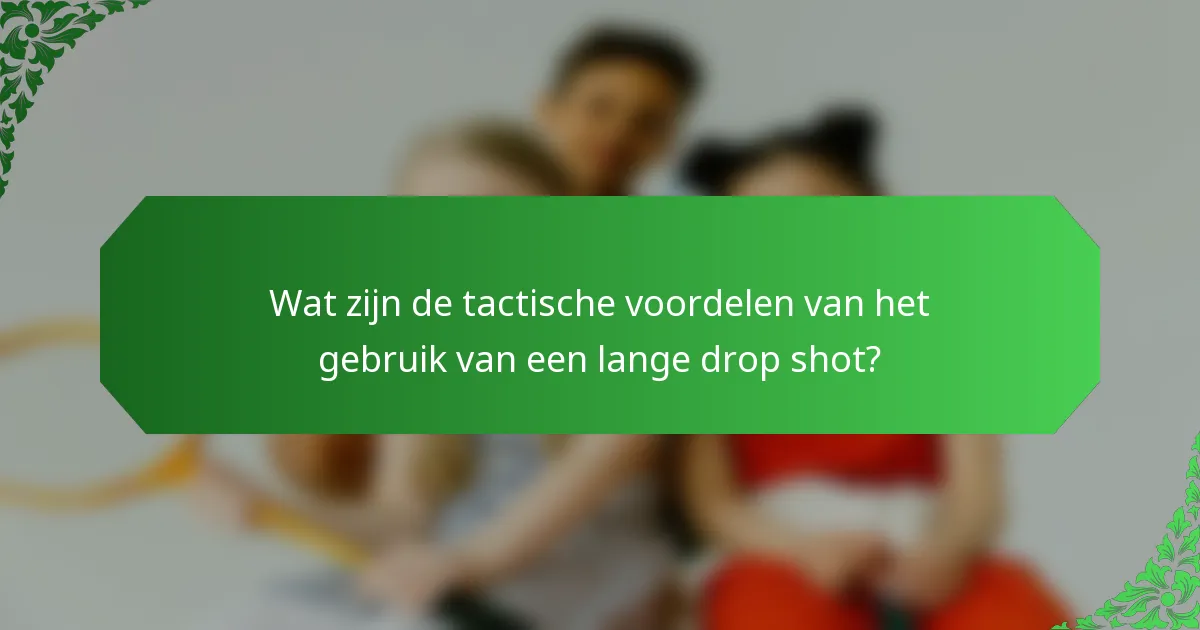 Wat zijn de tactische voordelen van het gebruik van een lange drop shot?
