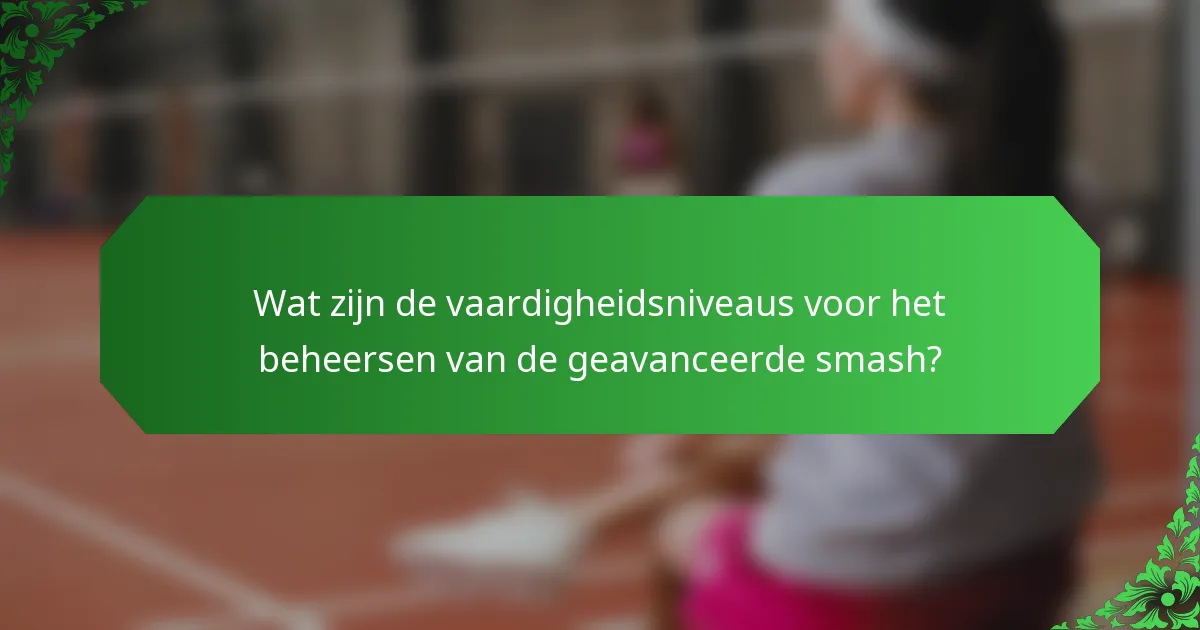 Wat zijn de vaardigheidsniveaus voor het beheersen van de geavanceerde smash?