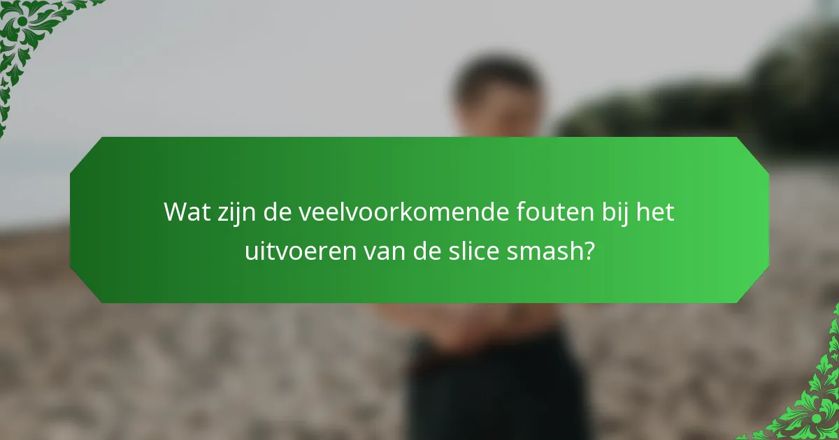 Wat zijn de veelvoorkomende fouten bij het uitvoeren van de slice smash?