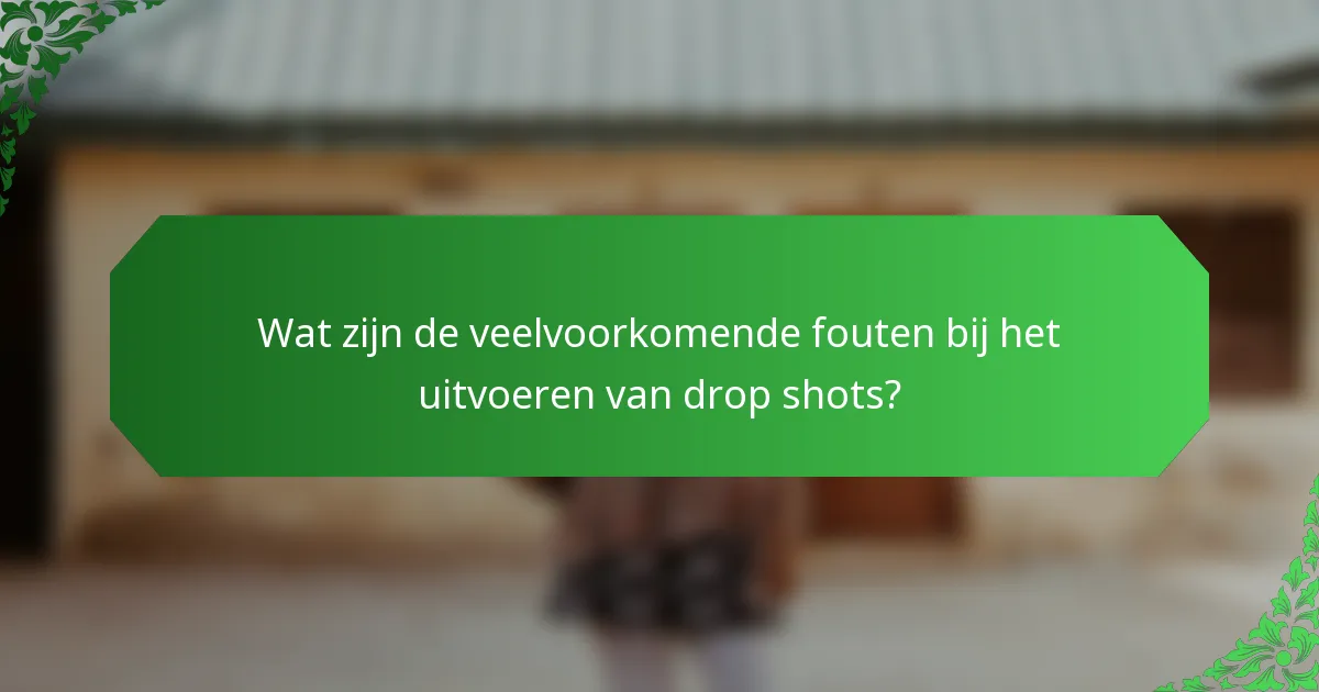 Wat zijn de veelvoorkomende fouten bij het uitvoeren van drop shots?