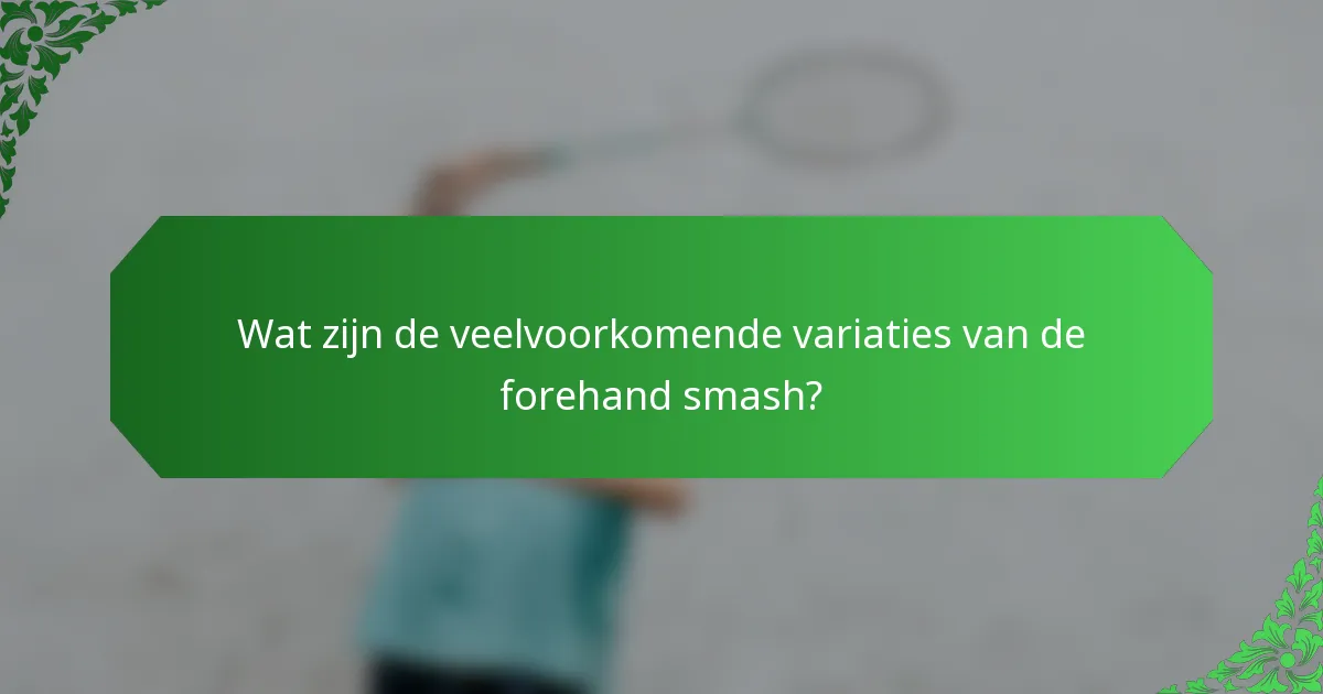 Wat zijn de veelvoorkomende variaties van de forehand smash?