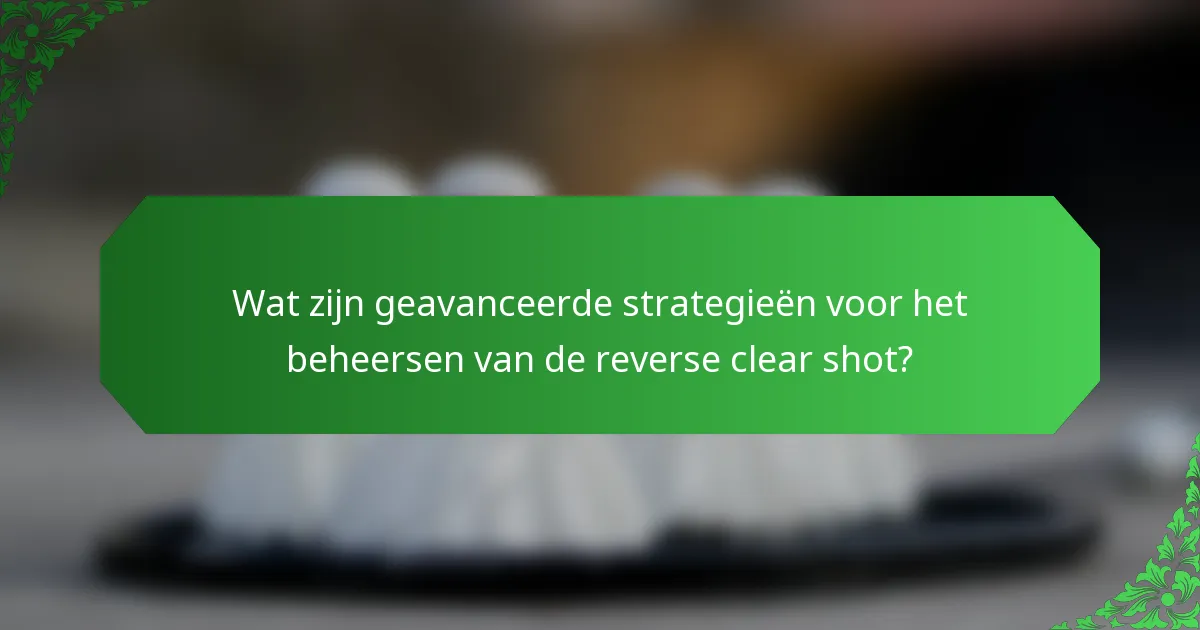 Wat zijn geavanceerde strategieën voor het beheersen van de reverse clear shot?