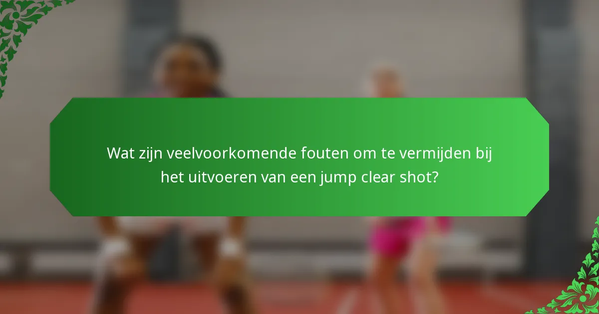 Wat zijn veelvoorkomende fouten om te vermijden bij het uitvoeren van een jump clear shot?