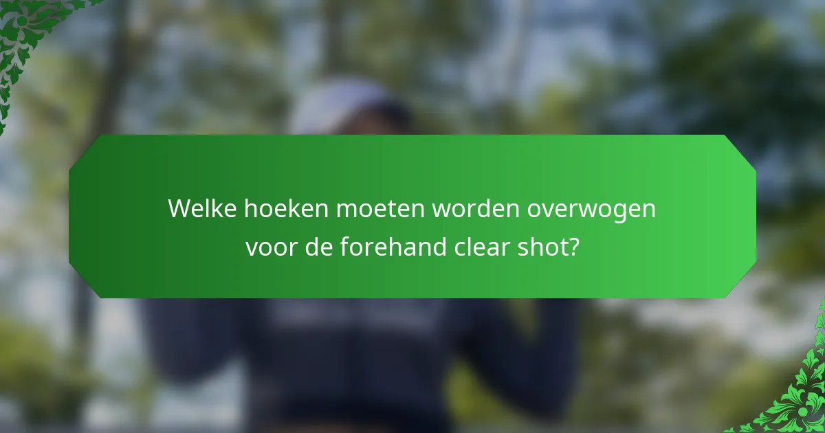 Welke hoeken moeten worden overwogen voor de forehand clear shot?