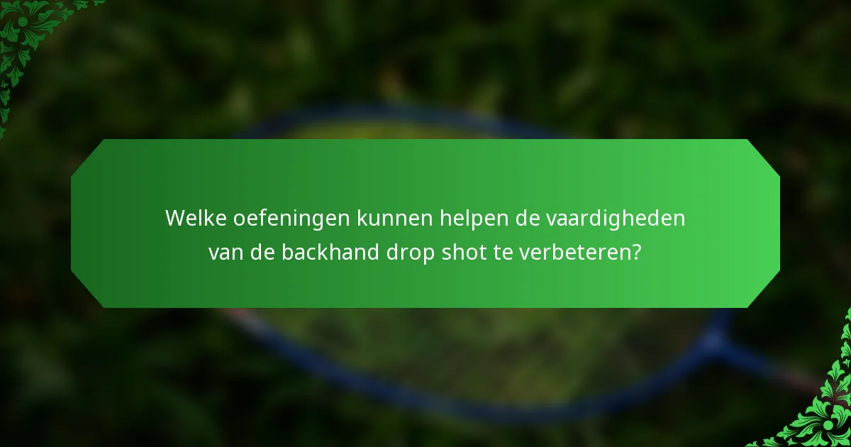 Welke oefeningen kunnen helpen de vaardigheden van de backhand drop shot te verbeteren?