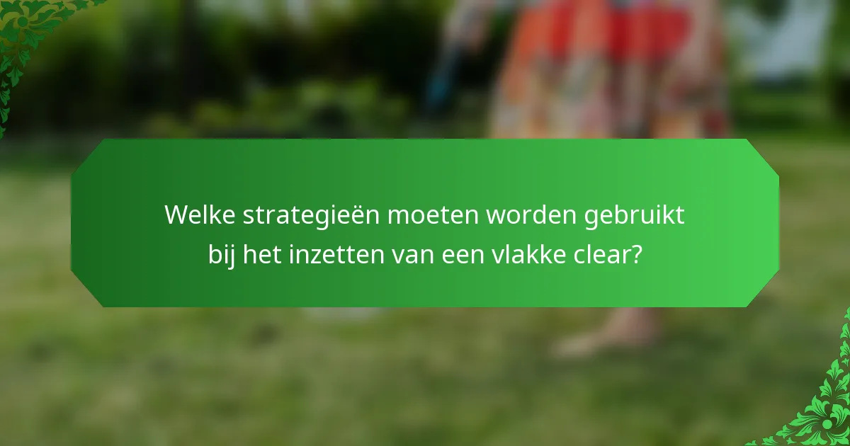 Welke strategieën moeten worden gebruikt bij het inzetten van een vlakke clear?
