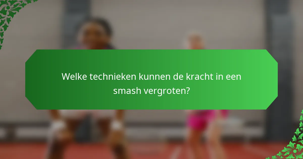 Welke technieken kunnen de kracht in een smash vergroten?