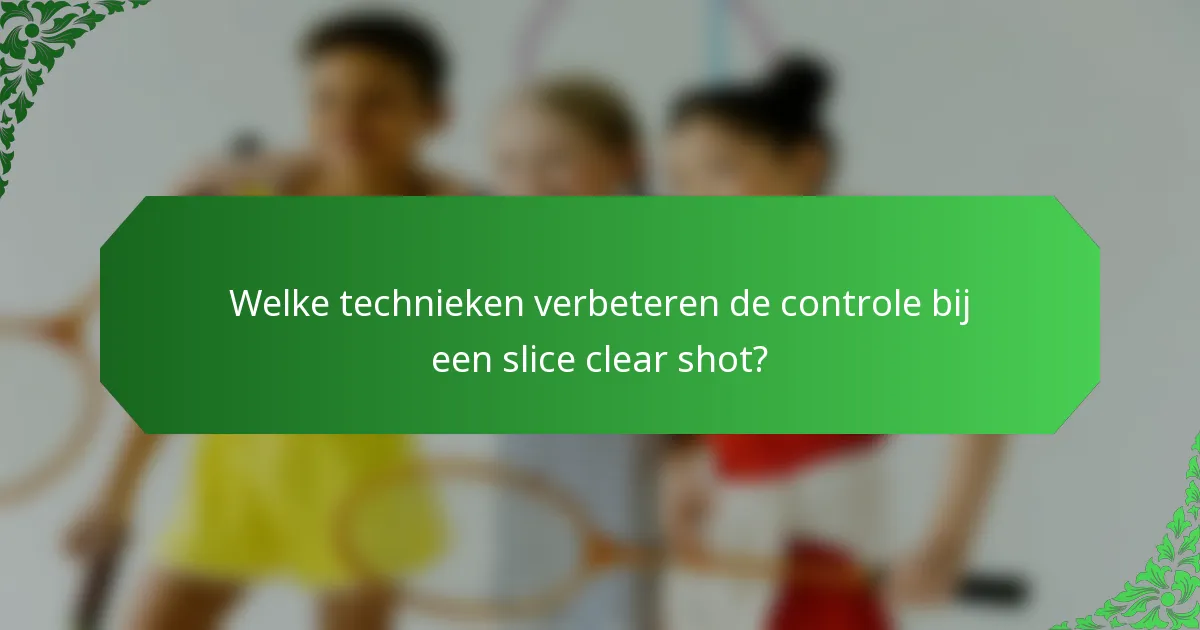 Welke technieken verbeteren de controle bij een slice clear shot?