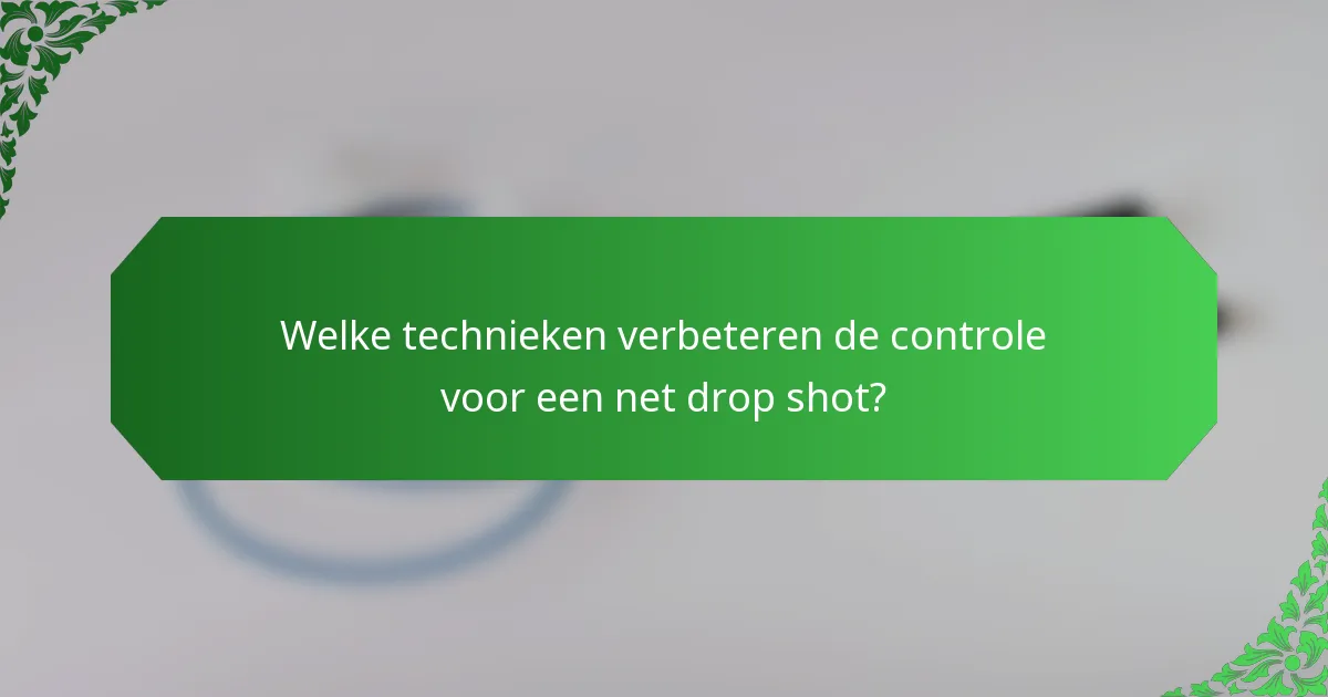 Welke technieken verbeteren de controle voor een net drop shot?