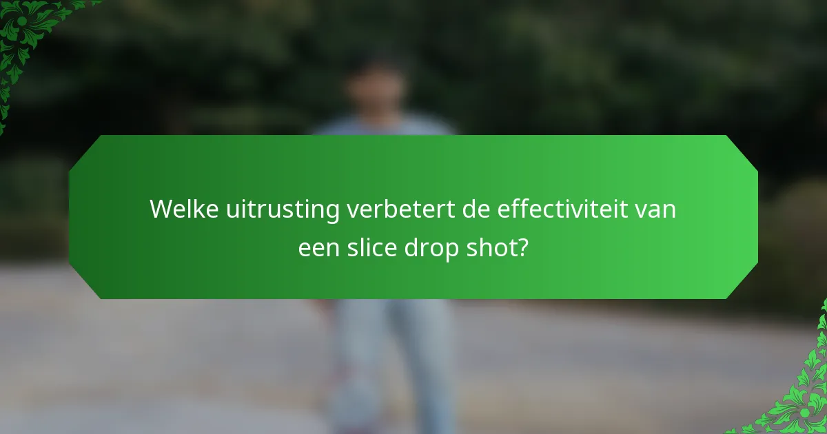 Welke uitrusting verbetert de effectiviteit van een slice drop shot?