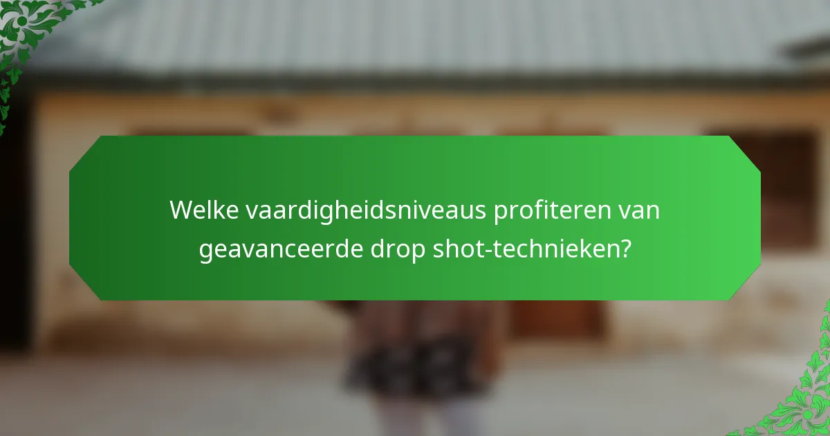 Welke vaardigheidsniveaus profiteren van geavanceerde drop shot-technieken?